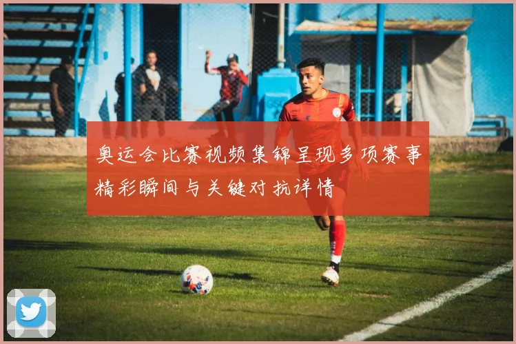 奥运会比赛视频集锦呈现多项赛事精彩瞬间与关键对抗详情