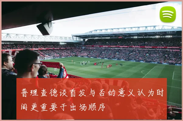 普理查德谈首发与否的意义认为时间更重要于出场顺序