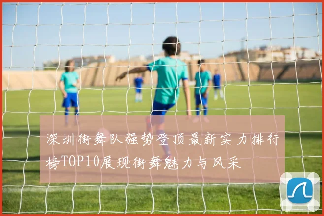 深圳街舞队强势登顶最新实力排行榜TOP10展现街舞魅力与风采