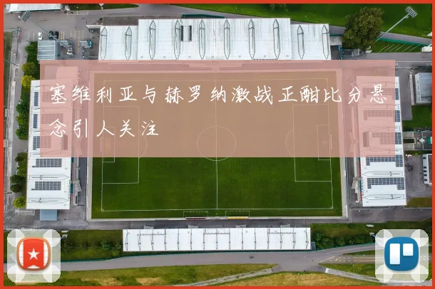 塞维利亚与赫罗纳激战正酣比分悬念引人关注