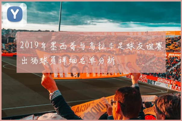 2019年墨西哥与乌拉圭足球友谊赛出场球员详细名单分析