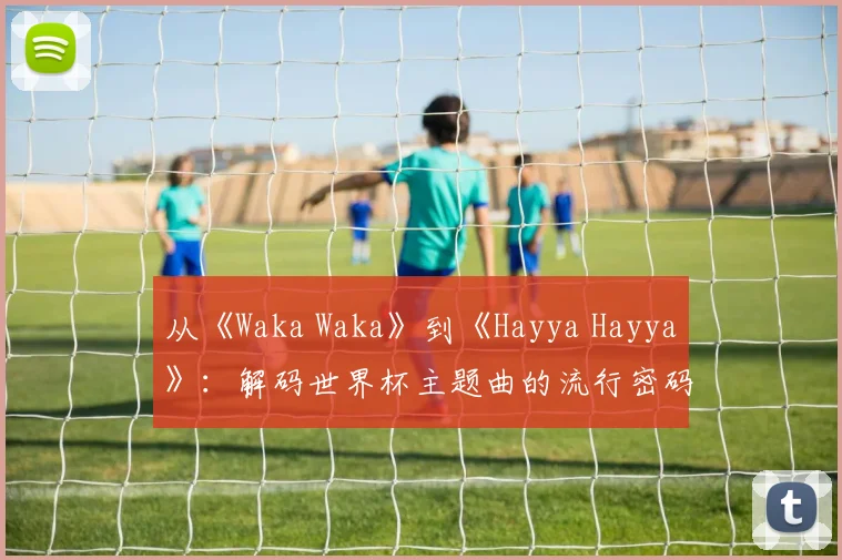 从《Waka Waka》到《Hayya Hayya》：解码世界杯主题曲的流行密码