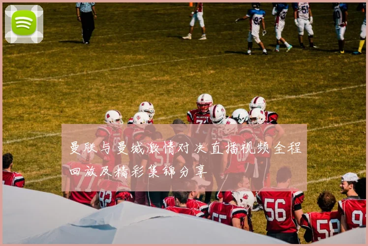 曼联与曼城激情对决直播视频全程回放及精彩集锦分享