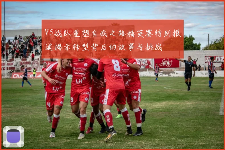 V5战队重塑自我之路精英赛特别报道揭示转型背后的故事与挑战