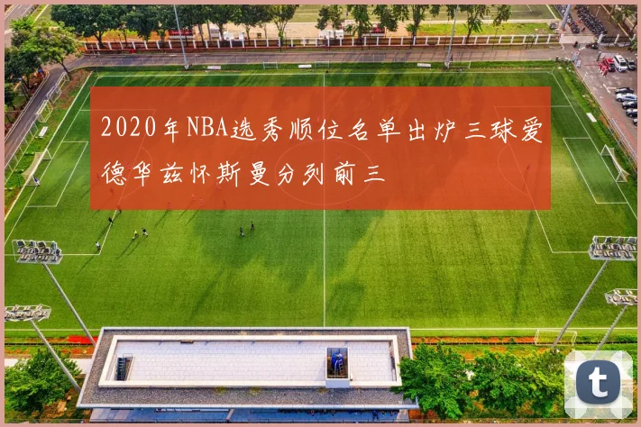 2020年NBA选秀顺位名单出炉三球爱德华兹怀斯曼分列前三