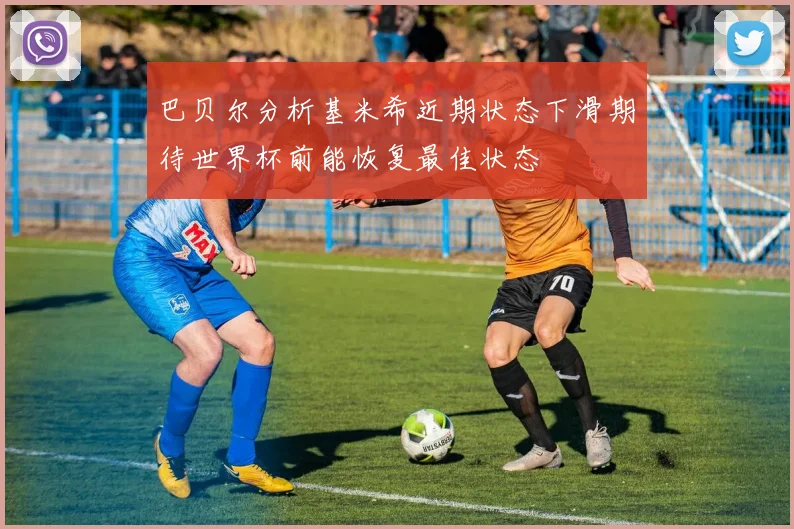 巴贝尔分析基米希近期状态下滑期待世界杯前能恢复最佳状态