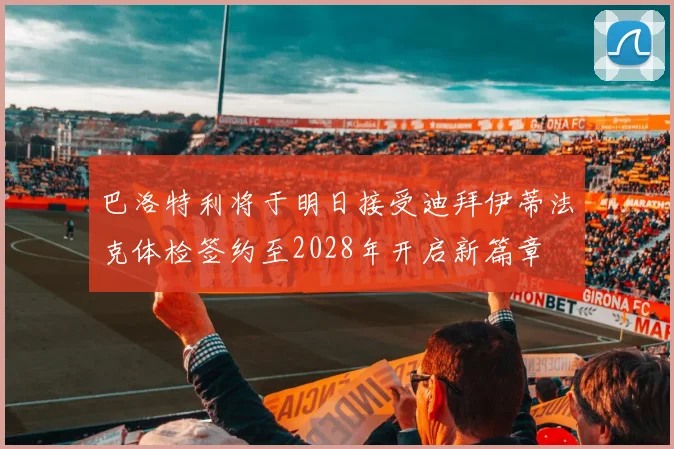 巴洛特利将于明日接受迪拜伊蒂法克体检签约至2028年开启新篇章