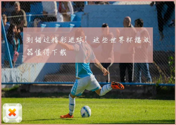 别错过精彩进球！这些世界杯播放器值得下载