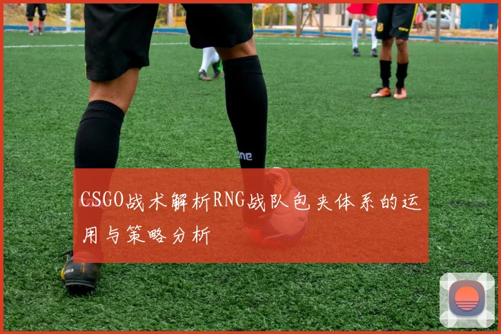 CSGO战术解析RNG战队包夹体系的运用与策略分析