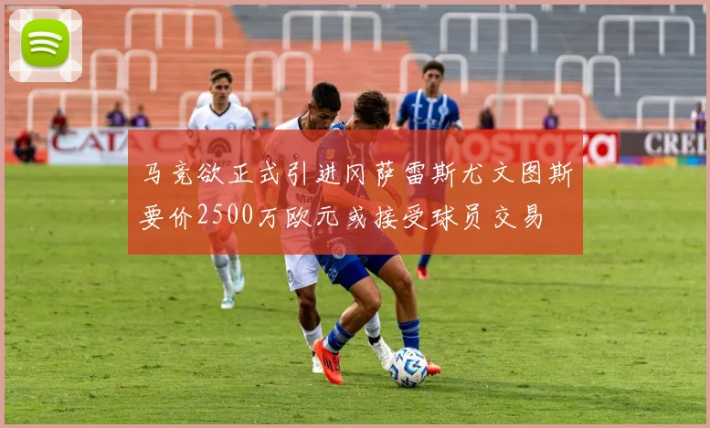 马竞欲正式引进冈萨雷斯尤文图斯要价2500万欧元或接受球员交易