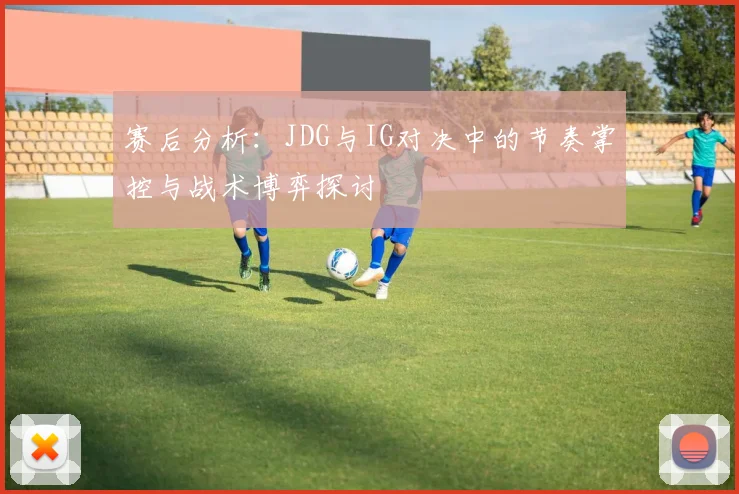 赛后分析：JDG与IG对决中的节奏掌控与战术博弈探讨