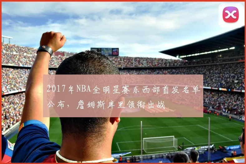 2017年NBA全明星赛东西部首发名单公布，詹姆斯库里领衔出战