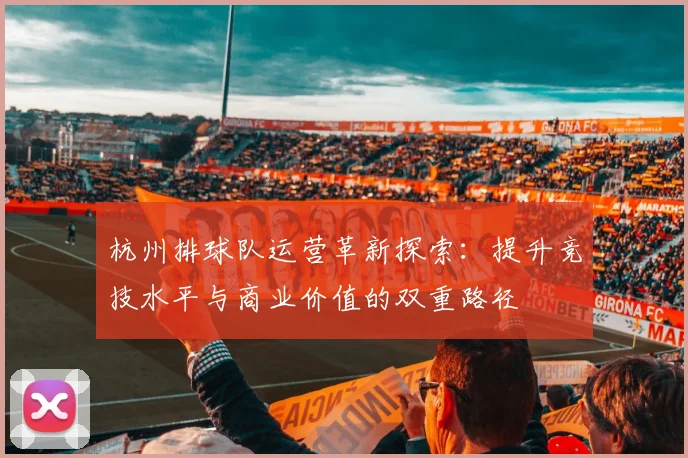 杭州排球队运营革新探索：提升竞技水平与商业价值的双重路径